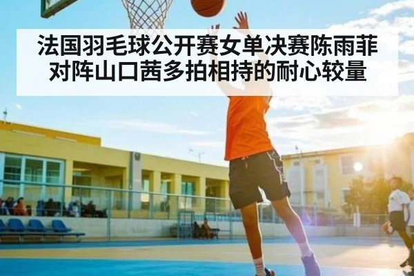 法国羽毛球公开赛女单决赛陈雨菲对阵山口茜多拍相持的耐心较量 - kaiyun